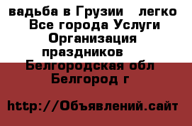 Cвадьба в Грузии - легко! - Все города Услуги » Организация праздников   . Белгородская обл.,Белгород г.